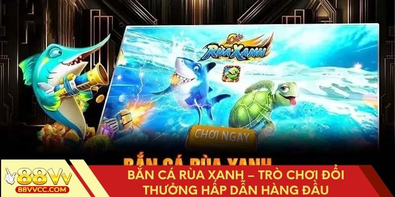 Bắn cá rùa xanh – Trò chơi đổi thưởng hấp dẫn hàng đầu